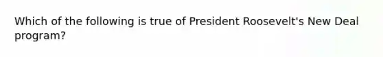 Which of the following is true of President Roosevelt's New Deal program?