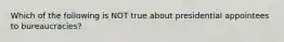 Which of the following is NOT true about presidential appointees to bureaucracies?