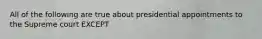 All of the following are true about presidential appointments to the Supreme court EXCEPT