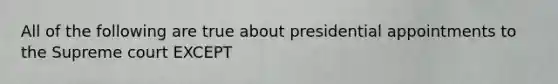 All of the following are true about presidential appointments to the Supreme court EXCEPT