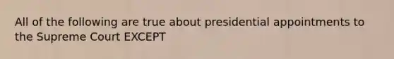 All of the following are true about presidential appointments to the Supreme Court EXCEPT