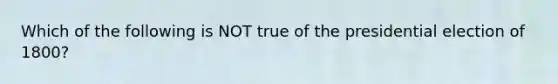 Which of the following is NOT true of the presidential election of 1800?