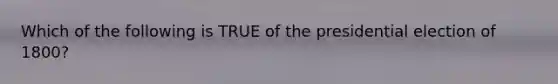 Which of the following is TRUE of the presidential election of 1800?