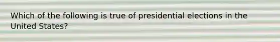 Which of the following is true of presidential elections in the United States?