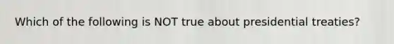 Which of the following is NOT true about presidential treaties?