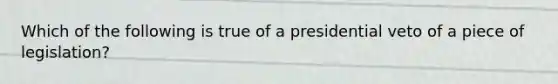 Which of the following is true of a presidential veto of a piece of legislation?