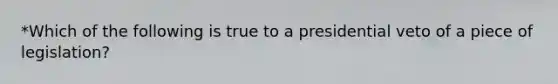 *Which of the following is true to a presidential veto of a piece of legislation?
