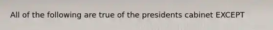 All of the following are true of the presidents cabinet EXCEPT