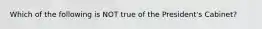 Which of the following is NOT true of the President's Cabinet?