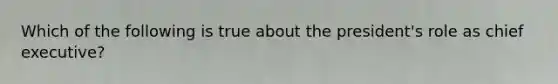 Which of the following is true about the president's role as chief executive?