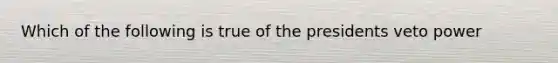 Which of the following is true of the presidents veto power