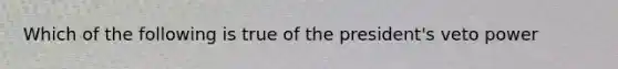 Which of the following is true of the president's veto power