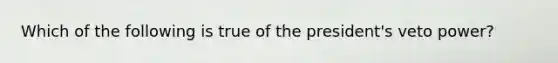 Which of the following is true of the president's veto power?