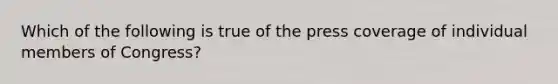 Which of the following is true of the press coverage of individual members of Congress?