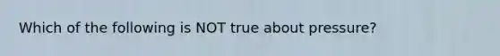 Which of the following is NOT true about pressure?