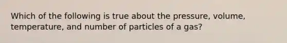 Which of the following is true about the pressure, volume, temperature, and number of particles of a gas?