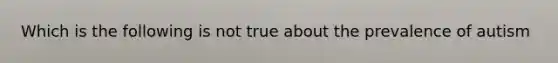 Which is the following is not true about the prevalence of autism