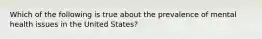 Which of the following is true about the prevalence of mental health issues in the United States?