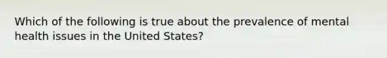 Which of the following is true about the prevalence of mental health issues in the United States?