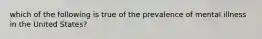 which of the following is true of the prevalence of mental illness in the United States?