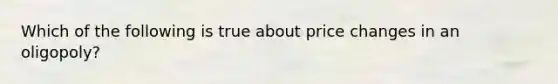 Which of the following is true about price changes in an oligopoly?