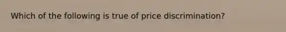 Which of the following is true of price discrimination?