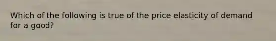 Which of the following is true of the price elasticity of demand for a good?