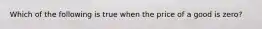 ​Which of the following is true when the price of a good is zero?