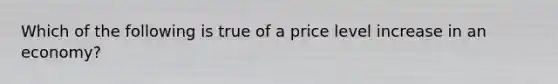 Which of the following is true of a price level increase in an economy?