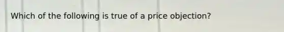 Which of the following is true of a price objection?