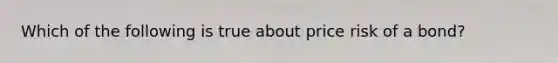 Which of the following is true about price risk of a bond?