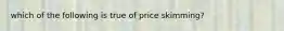 which of the following is true of price skimming?