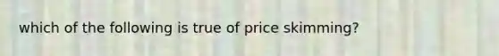 which of the following is true of price skimming?