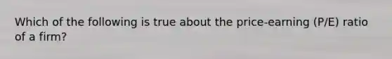 Which of the following is true about the price-earning (P/E) ratio of a firm?