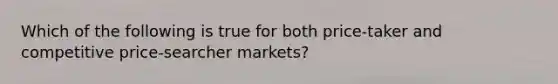 Which of the following is true for both price-taker and competitive price-searcher markets?