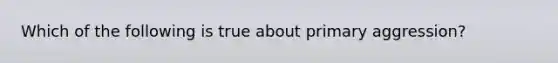 Which of the following is true about primary aggression?