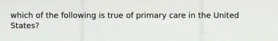 which of the following is true of primary care in the United States?