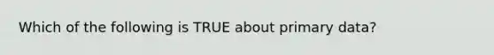 Which of the following is TRUE about primary data?