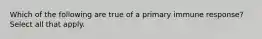 Which of the following are true of a primary immune response? Select all that apply.