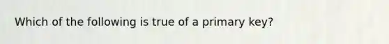 Which of the following is true of a primary key?