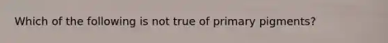 Which of the following is not true of primary pigments?