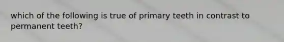 which of the following is true of primary teeth in contrast to permanent teeth?