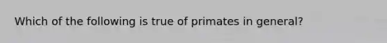 Which of the following is true of primates in general?