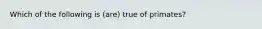 Which of the following is (are) true of primates?