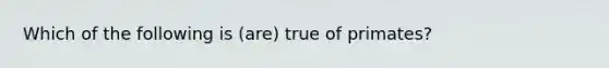 Which of the following is (are) true of primates?