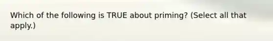 Which of the following is TRUE about priming? (Select all that apply.)