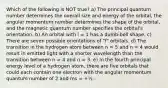 Which of the following is NOT true? a) The principal quantum number determines the overall size and energy of the orbital, the angular momentum number determines the shape of the orbital, and the magnetic quantum number specifies the orbital's orientation. b) An orbital with l = 1 has a dumb-bell shape. c) There are seven possible orientations of "f" orbitals. d) The transition in the hydrogen atom between n = 5 and n = 4 would result in emitted light with a shorter wavelength than the transition between n = 4 and n = 3. e) In the fourth principal energy level of a hydrogen atom, there are five orbitals that could each contain one electron with the angular momentum quantum number of 2 and ms = +½.