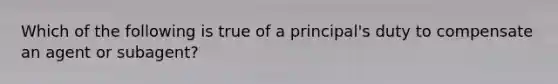 Which of the following is true of a principal's duty to compensate an agent or subagent?