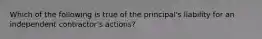 Which of the following is true of the principal's liability for an independent contractor's actions?