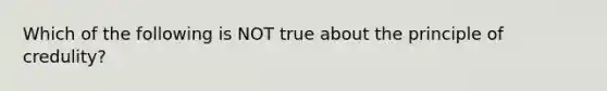 Which of the following is NOT true about the principle of credulity?